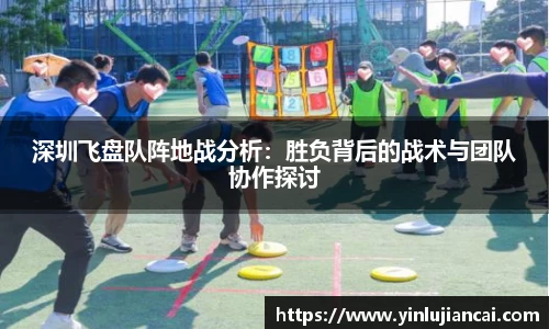 深圳飞盘队阵地战分析：胜负背后的战术与团队协作探讨