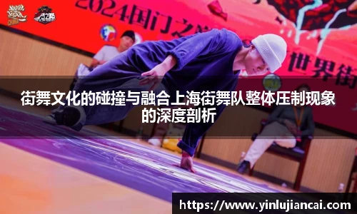 街舞文化的碰撞与融合上海街舞队整体压制现象的深度剖析