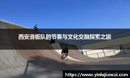 西安滑板队的节奏与文化交融探索之旅