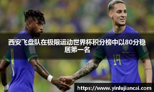 西安飞盘队在极限运动世界杯积分榜中以80分稳居第一名