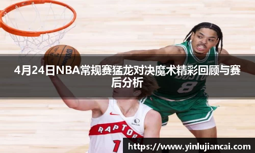 4月24日NBA常规赛猛龙对决魔术精彩回顾与赛后分析